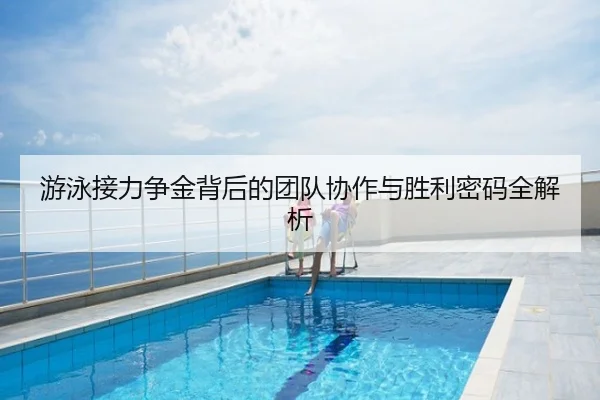 游泳接力争金背后的团队协作与胜利密码全解析