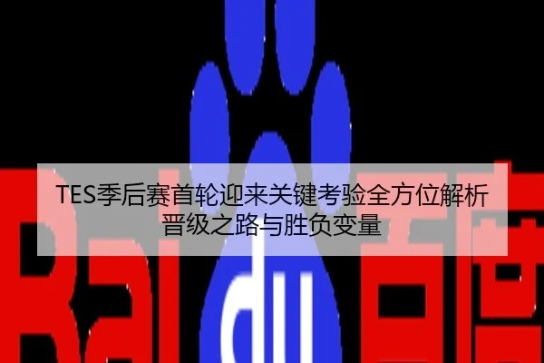 TES季后赛首轮迎来关键考验全方位解析晋级之路与胜负变量