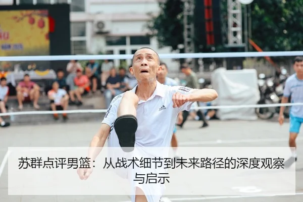 苏群点评男篮：从战术细节到未来路径的深度观察与启示