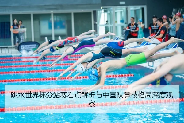 跳水世界杯分站赛看点解析与中国队竞技格局深度观察