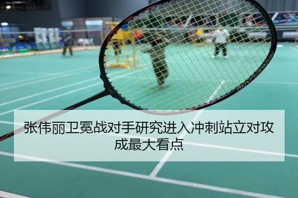 张伟丽卫冕战对手研究进入冲刺站立对攻成最大看点