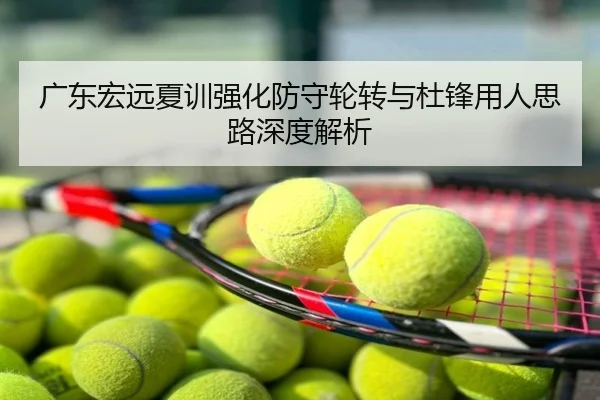 广东宏远夏训强化防守轮转与杜锋用人思路深度解析