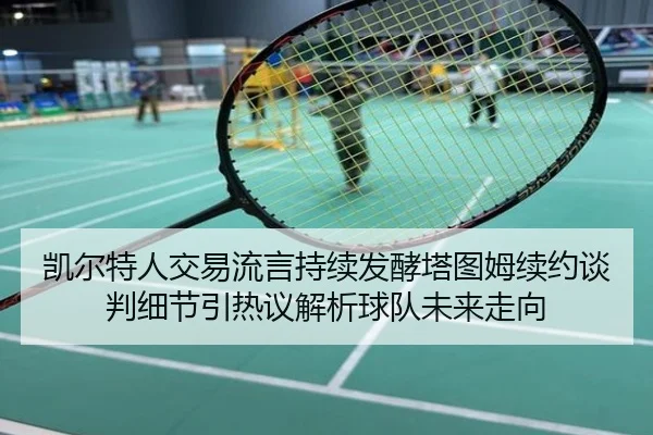 凯尔特人交易流言持续发酵塔图姆续约谈判细节引热议解析球队未来走向