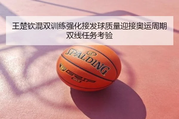 王楚钦混双训练强化接发球质量迎接奥运周期双线任务考验