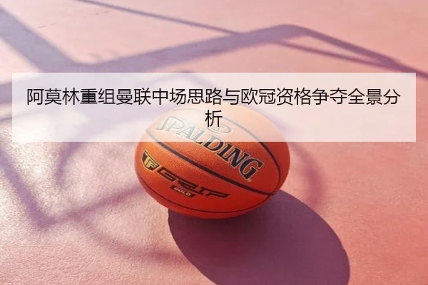 阿莫林重组曼联中场思路与欧冠资格争夺全景分析