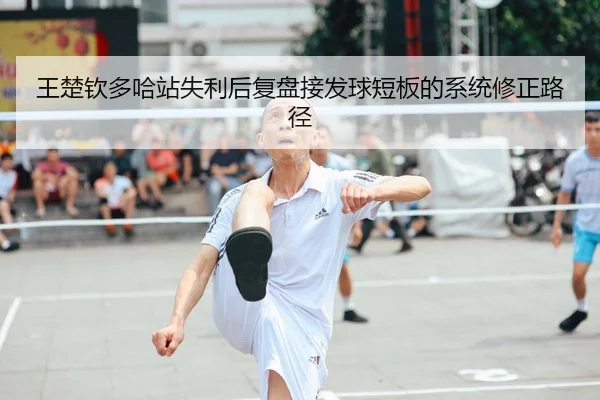 王楚钦多哈站失利后复盘接发球短板的系统修正路径