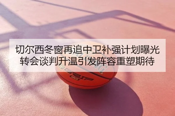 切尔西冬窗再追中卫补强计划曝光转会谈判升温引发阵容重塑期待